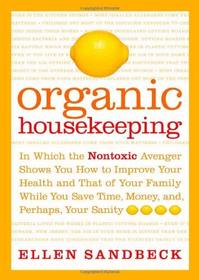 Organic Housekeeping:  In Which the Nontoxic Avenger Shows You How to Improve Your Health and That of Your Family While You Save Time, Money, and Perhaps, Your Sanity
