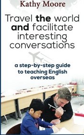 Travel the World and Facilitate Interesting conversations: A Step by step guide to teaching English overseas