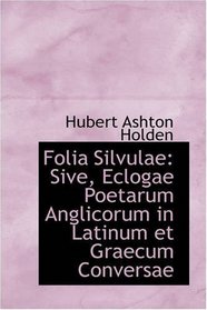 Folia Silvulae: Sive, Eclogae Poetarum Anglicorum in Latinum et Graecum Conversae