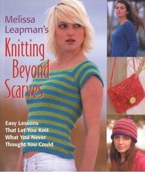 Melissa Leapman's Knitting Beyond Scarves: Easy Lessons That Let You Knit What You Never Thought You Could
