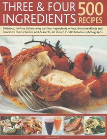 Three & Four Ingredients 500 Recipes: Delicious, No-Fuss Dishes Using Just Four Ingredients or Less, from Breakfasts and Snacks to Main Courses and De