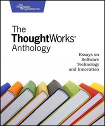 The Thoughtworks Anthology: Essays on Software Technology and Innovation (Pragmatic Programmers)
