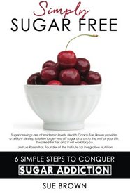 Simply Sugar Free: 6 Simple Steps to Conquer Sugar Addiction