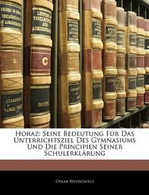 Horaz: Seine Bedeutung Fr Das Unterrichtsziel Des Gymnasiums Und Die Principien Seiner Schulerklrung (German Edition)