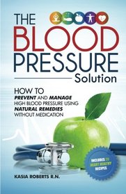 Blood Pressure Solution: How To Prevent And Manage High Blood Pressure Using Natural Remedies Without Medication