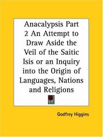 Anacalypsis, Part 2: An Attempt to Draw Aside the Veil of the Saitic Isis or an Inquiry into the Origin of Languages, Nations and Religions