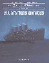 All Stations! Distress!: April 15, 1912: The Day the Titanic Sank (Actual Times)