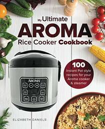 The Ultimate AROMA Rice Cooker Cookbook: 100 illustrated Instant Pot style recipes for your Aroma cooker & steamer (Professional Home Multicookers) (Volume 1)