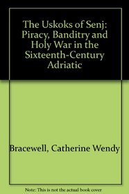 The Uskoks of Senj: Piracy, Banditry, and Holy War in the Sixteenth-Century Adriatic