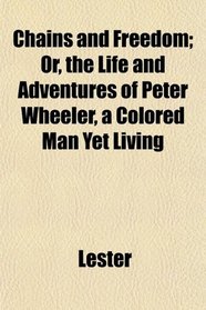 Chains and Freedom; Or, the Life and Adventures of Peter Wheeler, a Colored Man Yet Living