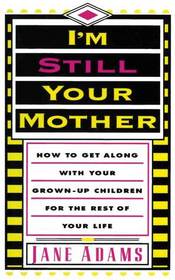 I'm Still Your Mother : How to Get Along With Your Grown-Up Children for the Rest of Your Life