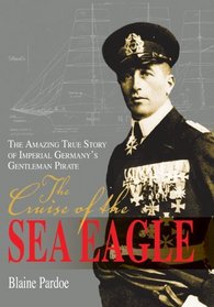 The Cruise of the Sea Eagle : The Amazing True Story of Imperial Germany's Gentleman Pirate