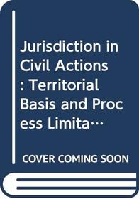 Jurisdiction in Civil Actions : Territorial Basis and Process Limitations on Jurisdiction of State and Federal Courts (2 Volume Set)
