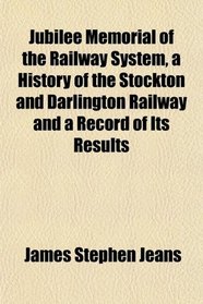 Jubilee Memorial of the Railway System, a History of the Stockton and Darlington Railway and a Record of Its Results