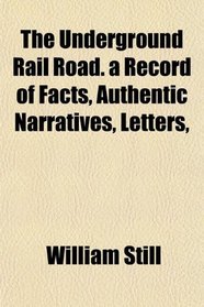 The Underground Rail Road. a Record of Facts, Authentic Narratives, Letters,