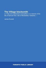 The Village blacksmith: or, Piety and usefulness exemplified, in a memoir of the life of Samuel Hick, late of Micklefield, Yorkshire. --