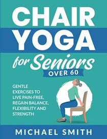 Chair Yoga for Seniors Over 60: Gentle Exercises to Live Pain-Free, Regain Balance, Flexibility, and Strength (Health & Fitness)