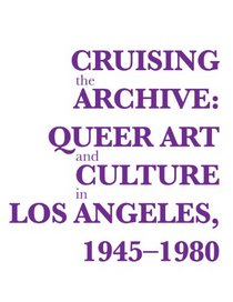 Cruising the Archive: Queer Art and Culture in Los Angeles, 1945-1980