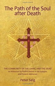 The Path of the Soul After Death: The Community of the Living and the Dead as Witnessed by Rudolf Steiner in His Eulogies and Farewell Addresses