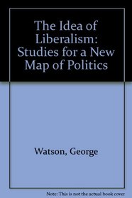 The Idea of Liberalism: Studies for a New Map of Politics
