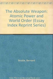 The Absolute Weapon: Atomic Power and World Order (Essay Index Reprint Series)