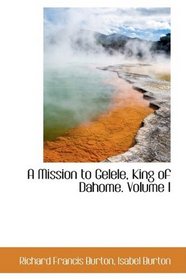 A Mission to Gelele, King of Dahome. Volume I