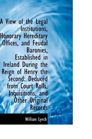 A View of the Legal Institutions, Honorary Hereditary Offices, and Feudal Baronies, Established in I