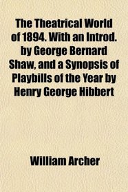The Theatrical World of 1894. With an Introd. by George Bernard Shaw, and a Synopsis of Playbills of the Year by Henry George Hibbert