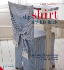Shirt Off His Back: 30 Projects for Transforming Everyday Shirts Into a Range of Home Accessories