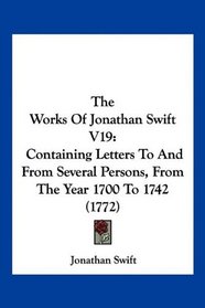 The Works Of Jonathan Swift V19: Containing Letters To And From Several Persons, From The Year 1700 To 1742 (1772)