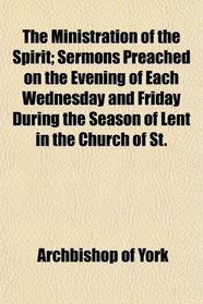 The Ministration of the Spirit; Sermons Preached on the Evening of Each Wednesday and Friday During the Season of Lent in the Church of St.