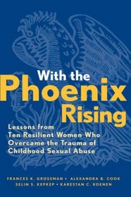 With the Phoenix Rising: Lessons from Ten Resilient Women Who Overcame the Trauma of Childhood Sexual Abuse (Jossey-Bass Psychology)