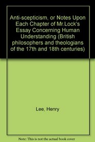 Anti-scepticism, or Notes Upon Each Chapter of Mr.Lock's Essay Concerning Human Understanding (British philosophers and theologians of the 17th and 18th centuries)