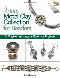 Irina's Metal Clay Collection for Beaders: A Master Instructor's Favorite Projects