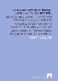 McClure's American horse, cattle and sheep doctor;: being a full description of the diseases common to these animals, together with a complete list and ... the medicines required in their treatment,