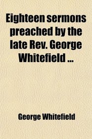 Eighteen sermons preached by the late Rev. George Whitefield ...