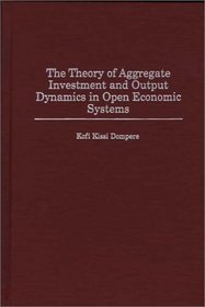 The Theory of Aggregate Investment and Output Dynamics in Open Economic Systems (Contributions in Economics and Economic History)