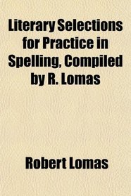 Literary Selections for Practice in Spelling, Compiled by R. Lomas
