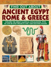 Find Out About Ancient Egypt, Rome & Greece: Explore the Great Classical Civilizations, With 60 Step-by-Step Projects and 1500 Exciting Images