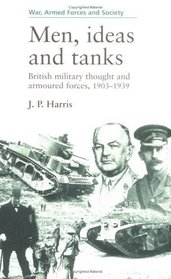 Men, Ideas and Tanks: British Military Thought and Armoured Forces 1903-1939 (War, Armed Forces and Society)