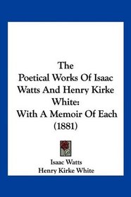 The Poetical Works Of Isaac Watts And Henry Kirke White: With A Memoir Of Each (1881)