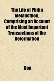 The Life of Philip Melancthon, Comprising an Account of the Most Important Transactions of the Reformation