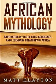 African Mythology: Captivating Myths of Gods, Goddesses, and Legendary Creatures of Africa