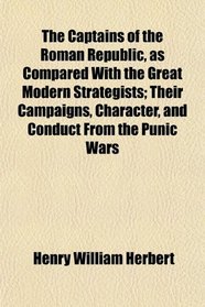 The Captains of the Roman Republic, as Compared With the Great Modern Strategists; Their Campaigns, Character, and Conduct From the Punic Wars