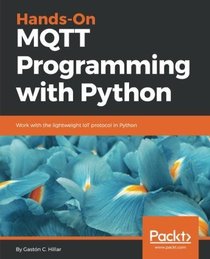 Hands-On MQTT Programming with Python: Work with the lightweight IoT protocol in Python