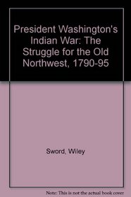 President Washington's Indian War: The Struggle for the Old Northwest, 1790-1795