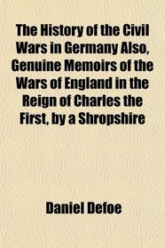 The History of the Civil Wars in Germany Also, Genuine Memoirs of the Wars of England in the Reign of Charles the First, by a Shropshire