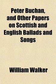 Peter Buchan, and Other Papers on Scottish and English Ballads and Songs