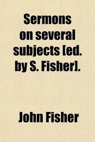 Sermons on several subjects [ed. by S. Fisher].