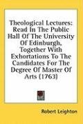 Theological Lectures: Read In The Public Hall Of The University Of Edinburgh, Together With Exhortations To The Candidates For The Degree Of Master Of Arts (1763)